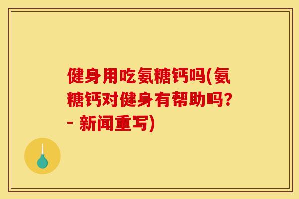 健身用吃氨糖钙吗(氨糖钙对健身有帮助吗？- 新闻重写)