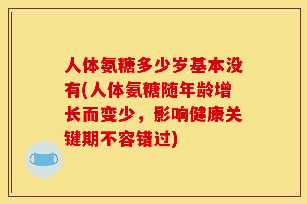人体氨糖多少岁基本没有(人体氨糖随年龄增长而变少，影响健康关键期不容错过)