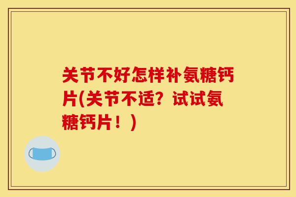 关节不好怎样补氨糖钙片(关节不适?试试氨糖钙片!) 关节不好怎样补氨糖钙片(关节不适?试试氨糖钙片!)