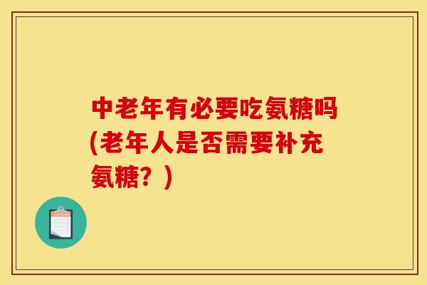 中老年有必要吃氨糖吗(老年人是否需要补充氨糖?) 中老年有必要吃氨糖吗(老年人是否需要补充氨糖?)