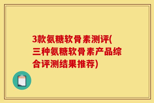 3款氨糖软骨素测评(三种氨糖软骨素产品综合评测结果推荐)