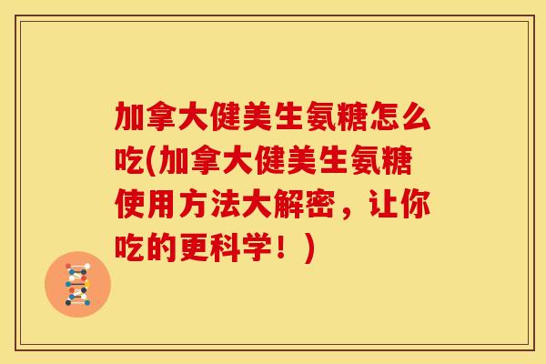 加拿大健美生氨糖怎么吃(加拿大健美生氨糖使用方法大解密,让你吃的更科学!) 加拿大健美生氨糖怎么吃(加拿大健美生氨糖使用方法大解密,让你吃的更科学!)