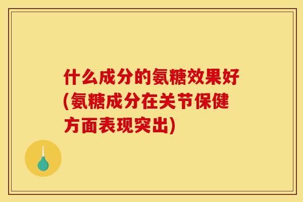 什么成分的氨糖效果好(氨糖成分在关节保健方面表现突出)