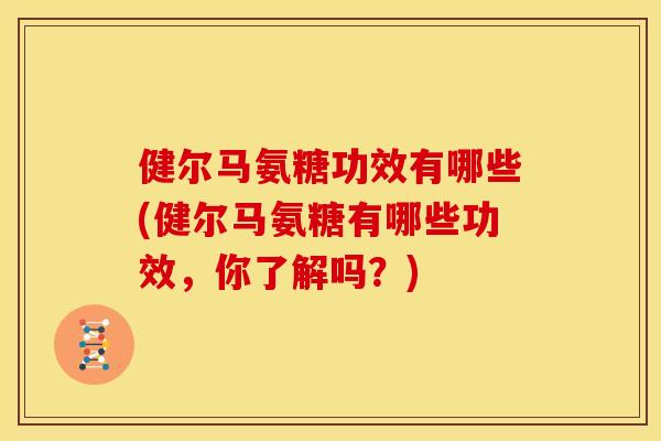 健尔马氨糖功效有哪些(健尔马氨糖有哪些功效，你了解吗？)