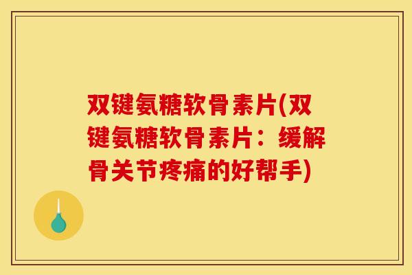 双键氨糖软骨素片(双键氨糖软骨素片：缓解骨关节疼痛的好帮手)