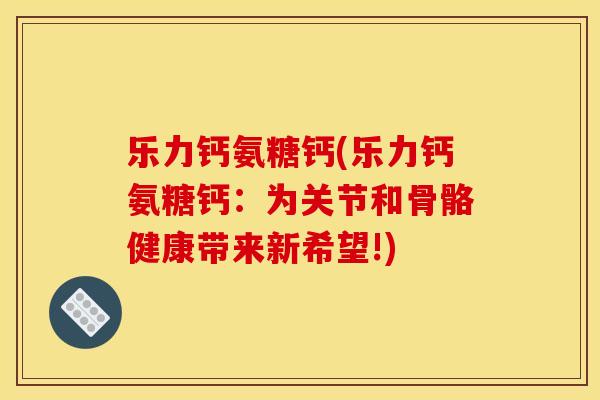 乐力钙氨糖钙(乐力钙氨糖钙：为关节和骨骼健康带来新希望!)