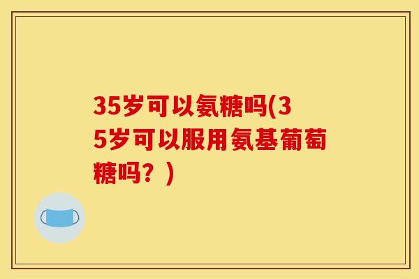 35岁可以氨糖吗(35岁可以服用氨基葡萄糖吗?) 35岁可以氨糖吗(35岁可以服用氨基葡萄糖吗?)