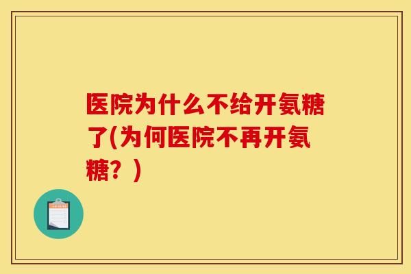 医院为什么不给开氨糖了(为何医院不再开氨糖？)