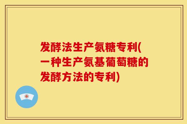 发酵法生产氨糖专利(一种生产氨基葡萄糖的发酵方法的专利)