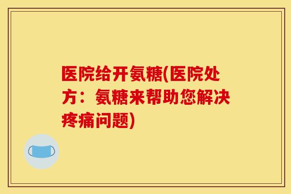 医院给开氨糖(医院处方：氨糖来帮助您解决疼痛问题)