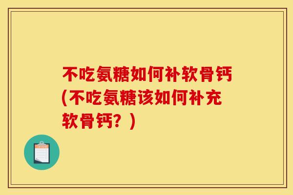 不吃氨糖如何补软骨钙(不吃氨糖该如何补充软骨钙？)