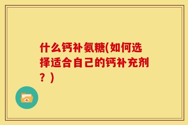 什么钙补氨糖(如何选择适合自己的钙补充剂？)