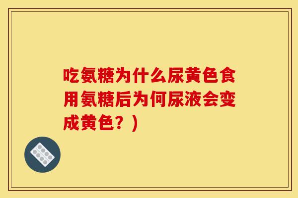吃氨糖为什么尿黄色食用氨糖后为何尿液会变成黄色？)