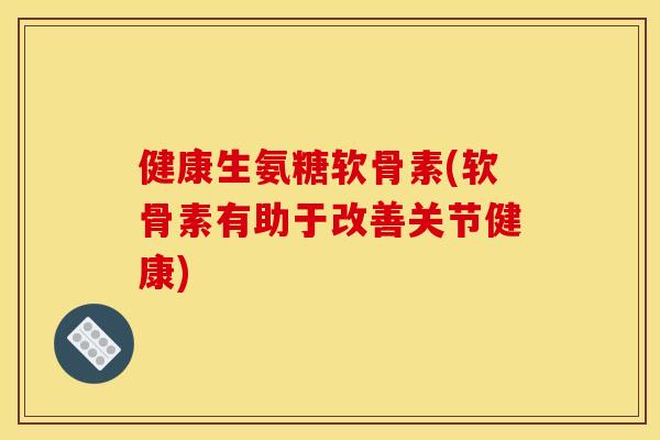 健康生氨糖软骨素(软骨素有助于改善关节健康)