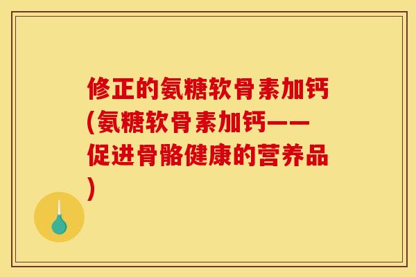 修正的氨糖软骨素加钙(氨糖软骨素加钙——促进骨骼健康的营养品)