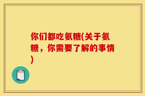 你们都吃氨糖(关于氨糖，你需要了解的事情)