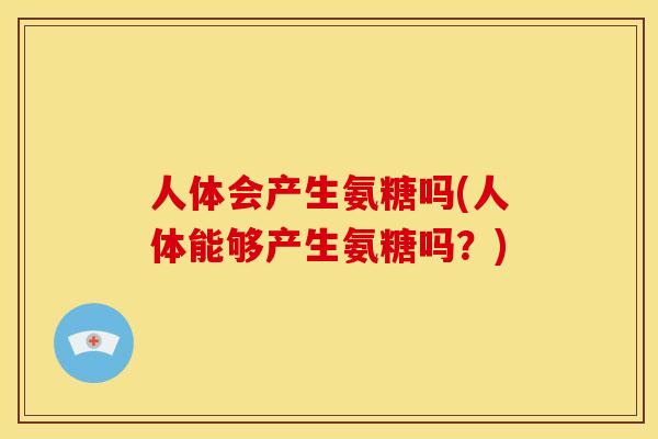 人体会产生氨糖吗(人体能够产生氨糖吗？)