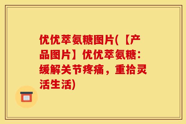 优优萃氨糖图片(【产品图片】优优萃氨糖：缓解关节疼痛，重拾灵活生活)