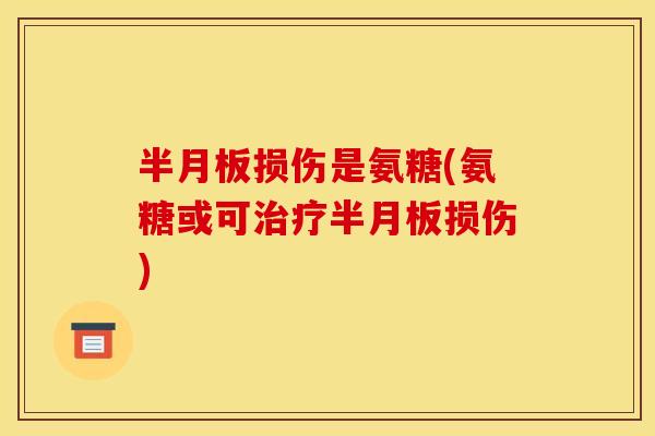 半月板损伤是氨糖(氨糖或可治疗半月板损伤)