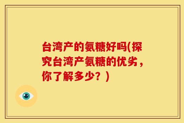 台湾产的氨糖好吗(探究台湾产氨糖的优劣，你了解多少？)