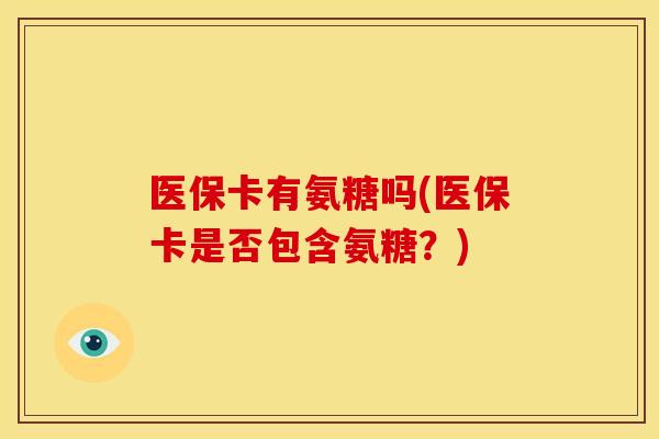 医保卡有氨糖吗(医保卡是否包含氨糖？)