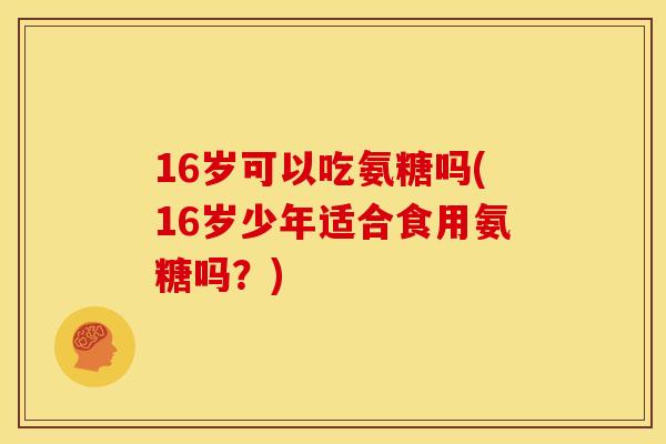 16岁可以吃氨糖吗(16岁少年适合食用氨糖吗？)
