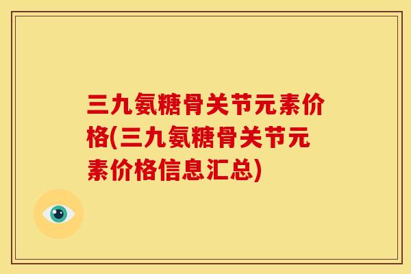 三九氨糖骨关节元素价格(三九氨糖骨关节元素价格信息汇总)