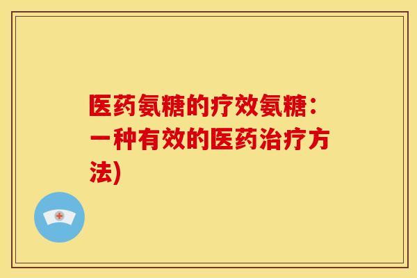 医药氨糖的疗效氨糖：一种有效的医药方法)