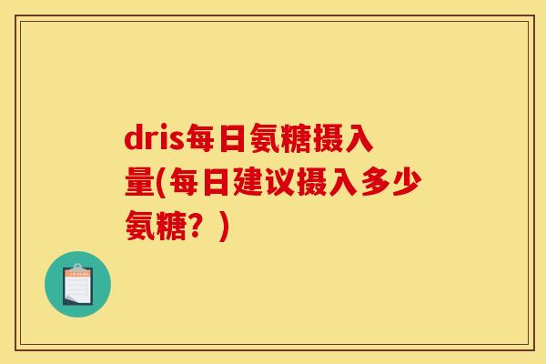 dris每日氨糖摄入量(每日建议摄入多少氨糖？)