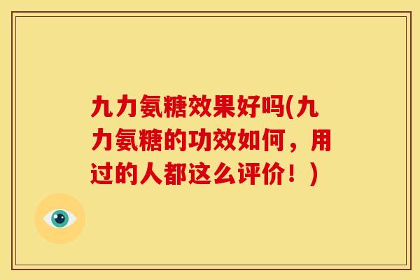 九力氨糖效果好吗(九力氨糖的功效如何，用过的人都这么评价！)