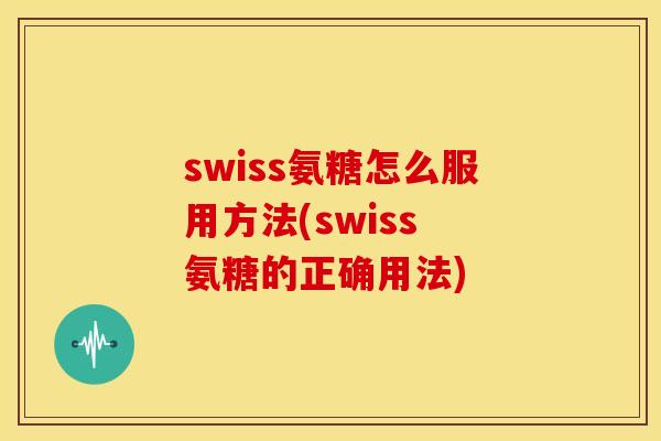 swiss氨糖怎么服用方法(swiss 氨糖的正确用法)