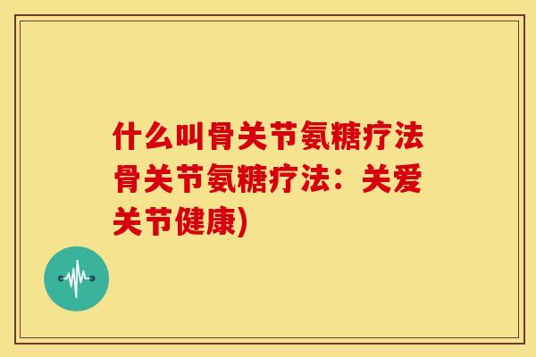 什么叫骨关节氨糖疗法骨关节氨糖疗法：关爱关节健康)