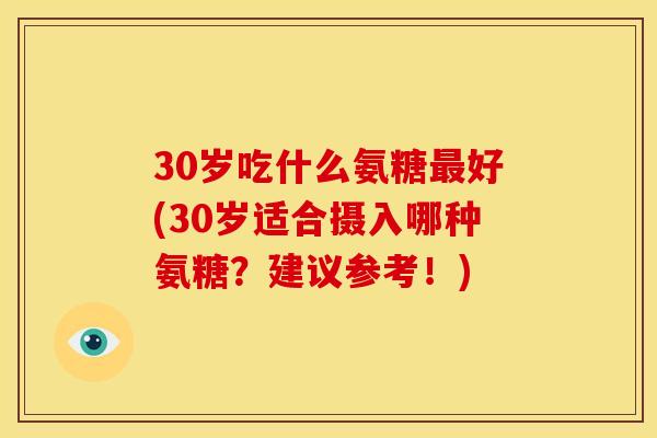 30岁吃什么氨糖最好(30岁适合摄入哪种氨糖？建议参考！)