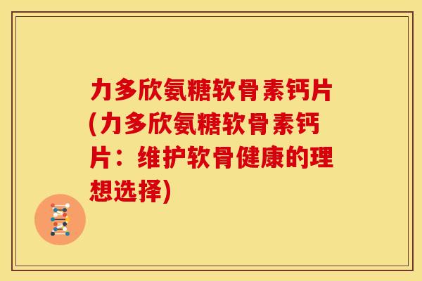 力多欣氨糖软骨素钙片(力多欣氨糖软骨素钙片：维护软骨健康的理想选择)