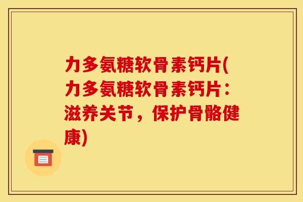 力多氨糖软骨素钙片(力多氨糖软骨素钙片：滋养关节，保护骨骼健康)
