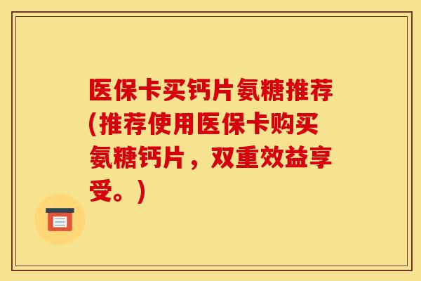 医保卡买钙片氨糖推荐(推荐使用医保卡购买氨糖钙片,双重效益享受。) 医保卡买钙片氨糖推荐(推荐使用医保卡购买氨糖钙片,双重效益享受。)