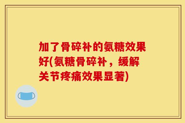 加了骨碎补的氨糖效果好(氨糖骨碎补，缓解关节疼痛效果显著)
