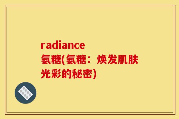 radiance  氨糖(氨糖：焕发肌肤光彩的秘密)