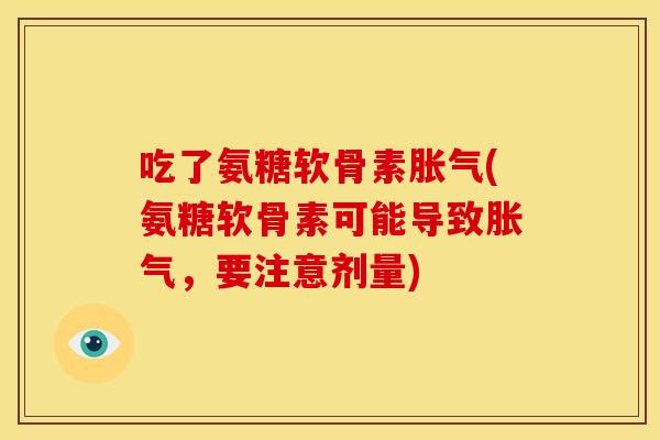 吃了氨糖软骨素胀气(氨糖软骨素可能导致胀气，要注意剂量)