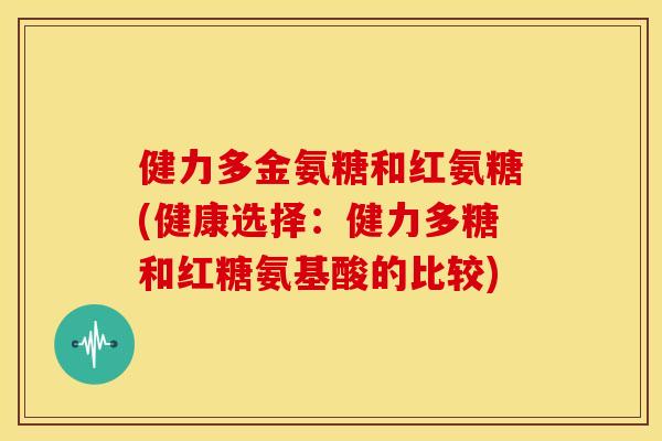健力多金氨糖和红氨糖(健康选择：健力多糖和红糖氨基酸的比较)