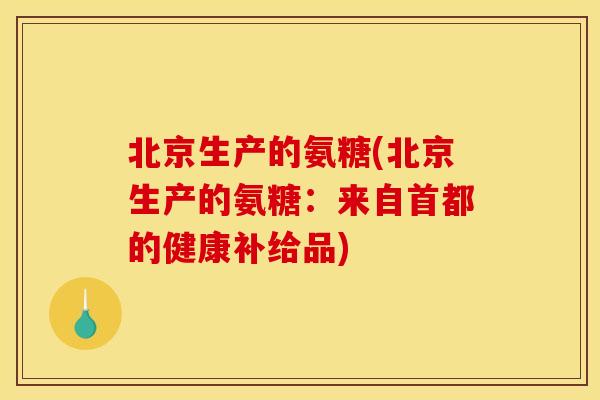 北京生产的氨糖(北京生产的氨糖：来自首都的健康补给品)