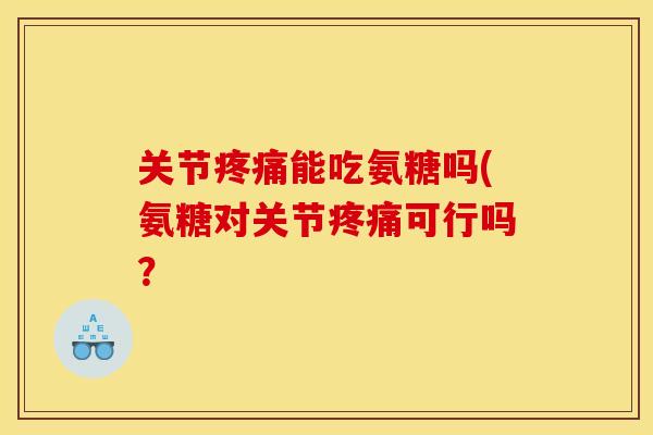 关节疼痛能吃氨糖吗(氨糖对关节疼痛可行吗？