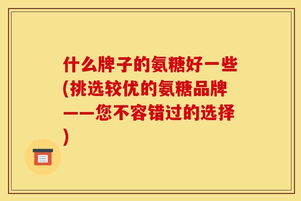 什么牌子的氨糖好一些(挑选较优的氨糖品牌——您不容错过的选择)