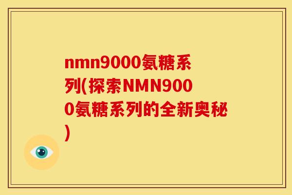 nmn9000氨糖系列(探索NMN9000氨糖系列的全新奥秘)
