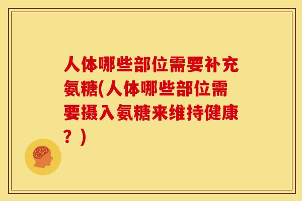 人体哪些部位需要补充氨糖(人体哪些部位需要摄入氨糖来维持健康？)