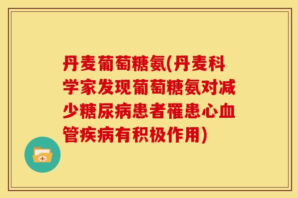 丹麦葡萄糖氨(丹麦科学家发现葡萄糖氨对减少糖尿病患者罹患心血管疾病有积极作用)