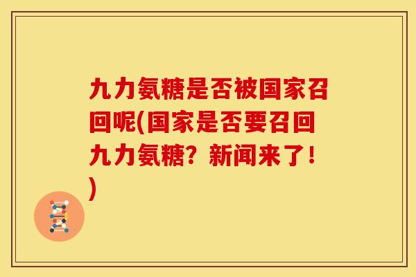 九力氨糖是否被国家召回呢(国家是否要召回九力氨糖？新闻来了！)
