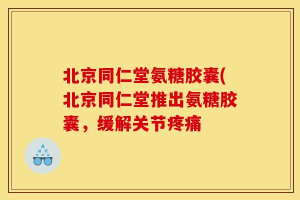 北京同仁堂氨糖胶囊(北京同仁堂推出氨糖胶囊，缓解关节疼痛