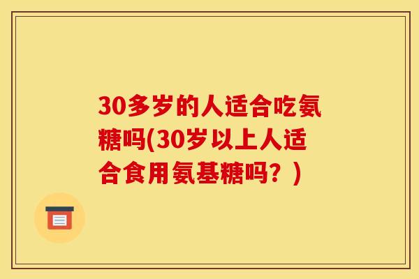 30多岁的人适合吃氨糖吗(30岁以上人适合食用氨基糖吗？)