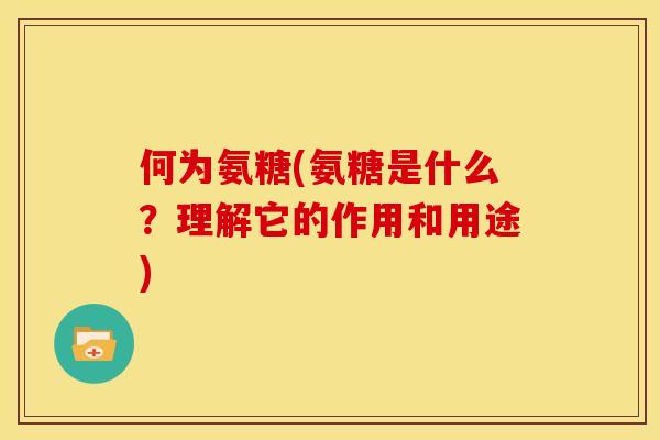 何为氨糖(氨糖是什么？理解它的作用和用途)